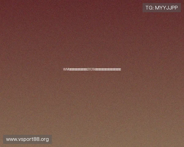 WM视讯世界杯专栏：深度解析2026年世界杯热门球队战术与明星球员表现